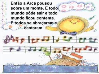 Então a Arca pousou
sobre um monte. E todo
mundo pôde sair e todo
mundo ficou contente.
E todos se abraçaram e
cantaram.
 