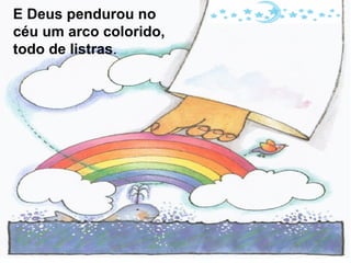 E Deus pendurou no
céu um arco colorido,
todo de listras.
 