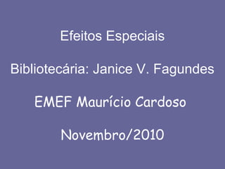 Efeitos Especiais
Bibliotecária: Janice V. Fagundes
EMEF Maurício Cardoso
Novembro/2010
 