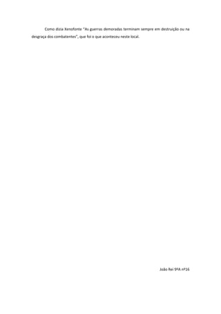 Como dizia Xenofonte “As guerras demoradas terminam sempre em destruição ou na
desgraça dos combatentes”, que foi o que aconteceu neste local.

João Rei 9ºA nº16

 