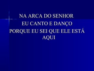 NA ARCA DO SENHORNA ARCA DO SENHOR
EU CANTO E DANÇOEU CANTO E DANÇO
PORQUE EU SEI QUE ELE ESTÁPORQUE EU SEI QUE ELE ESTÁ
AQUIAQUI
 