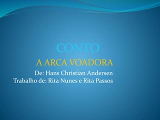 CONTO
A ARCA VOADORA
De: Hans Christian Andersen
Trabalho de: Rita Nunes e Rita Passos
 