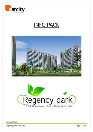 INFO PACK
Regency Park, Info Pack Page - 1 of 17
c r e a t i n g a s s e t s
www.aarcity.com
2/3/4 BR Apartment s, Great er Noida, (Noida Extn.)
Regency park
 