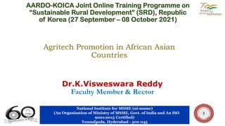 AARDO-KOICA Joint Online Training Programme on
“Sustainable Rural Development” (SRD), Republic
of Korea (27 September – 08 October 2021)
National Institute for MSME (ni-msme)
(An Organisation of Ministry of MSME, Govt. of India and An ISO
9001:2015 Certified)
Yousufguda, Hyderabad - 500 045
Dr.K.Visweswara Reddy
Faculty Member & Rector
Agritech Promotion in African Asian
Countries
 