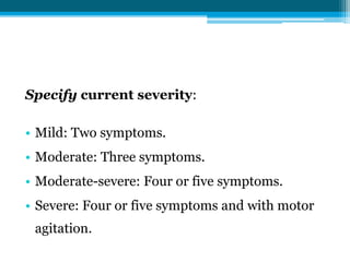 Specify current severity:
• Mild: Two symptoms.
• Moderate: Three symptoms.
• Moderate-severe: Four or five symptoms.
• Severe: Four or five symptoms and with motor
agitation.
 
