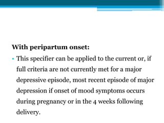 With peripartum onset:
• This specifier can be applied to the current or, if
full criteria are not currently met for a major
depressive episode, most recent episode of major
depression if onset of mood symptoms occurs
during pregnancy or in the 4 weeks following
delivery.
 