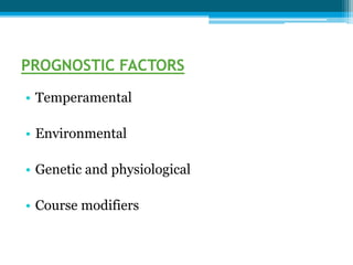 PROGNOSTIC FACTORS
• Temperamental
• Environmental
• Genetic and physiological
• Course modifiers
 