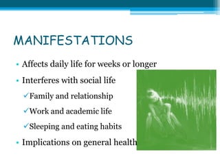 MANIFESTATIONS
• Affects daily life for weeks or longer
• Interferes with social life
Family and relationship
Work and academic life
Sleeping and eating habits
• Implications on general health
 