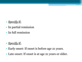 • Specify if:
• In partial remission
• In full remission
• Specify if:
• Early onset: If onset is before age 21 years.
• Late onset: If onset is at age 21 years or older.
 