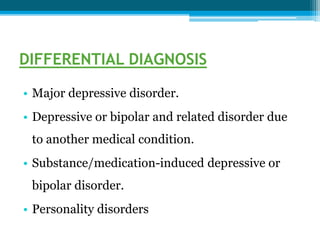 DIFFERENTIAL DIAGNOSIS
• Major depressive disorder.
• Depressive or bipolar and related disorder due
to another medical condition.
• Substance/medication-induced depressive or
bipolar disorder.
• Personality disorders
 
