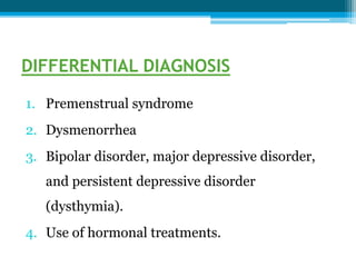 DIFFERENTIAL DIAGNOSIS
1. Premenstrual syndrome
2. Dysmenorrhea
3. Bipolar disorder, major depressive disorder,
and persistent depressive disorder
(dysthymia).
4. Use of hormonal treatments.
 