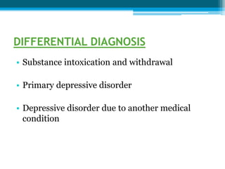 DIFFERENTIAL DIAGNOSIS
• Substance intoxication and withdrawal
• Primary depressive disorder
• Depressive disorder due to another medical
condition
 