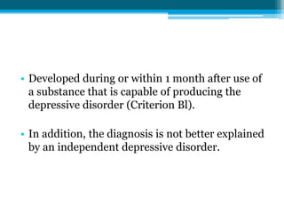 • Developed during or within 1 month after use of
a substance that is capable of producing the
depressive disorder (Criterion Bl).
• In addition, the diagnosis is not better explained
by an independent depressive disorder.
 