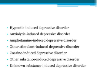 • Hypnotic-induced depressive disorder
• Anxiolytic-induced depressive disorder
• Amphetamine-induced depressive disorder
• Other stimulant-induced depressive disorder
• Cocaine-induced depressive disorder
• Other substance-induced depressive disorder
• Unknown substance-induced depressive disorder
 