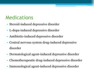 Medications
• Steroid-induced depressive disorder
• L-dopa-induced depressive disorder
• Antibiotic-induced depressive disorder
• Central nervous system drug-induced depressive
disorder
• Dermatological agent-induced depressive disorder
• Chemotherapeutic drug-induced depressive disorder
• Immunological agent-induced depressive disorder
 