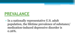 PREVALANCE
• In a nationally representative U.S. adult
population, the lifetime prevalence of substance/
medication-induced depressive disorder is
0.26%.
 