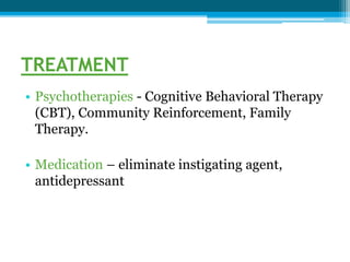 TREATMENT
• Psychotherapies - Cognitive Behavioral Therapy
(CBT), Community Reinforcement, Family
Therapy.
• Medication – eliminate instigating agent,
antidepressant
 
