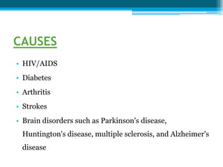 CAUSES
• HIV/AIDS
• Diabetes
• Arthritis
• Strokes
• Brain disorders such as Parkinson's disease,
Huntington's disease, multiple sclerosis, and Alzheimer's
disease
 
