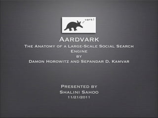 Aardvark
The Anatomy of a Large-Scale Social Search
                  Engine
                    by
 Damon Horowitz and Sepandar D. Kamvar




             Presented by
             Shalini Sahoo
                11/21/2011
 