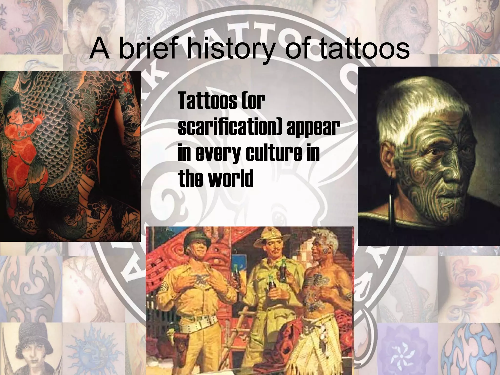 A brief history of tattoos Tattoos (or scarification) appear in every culture in the world 