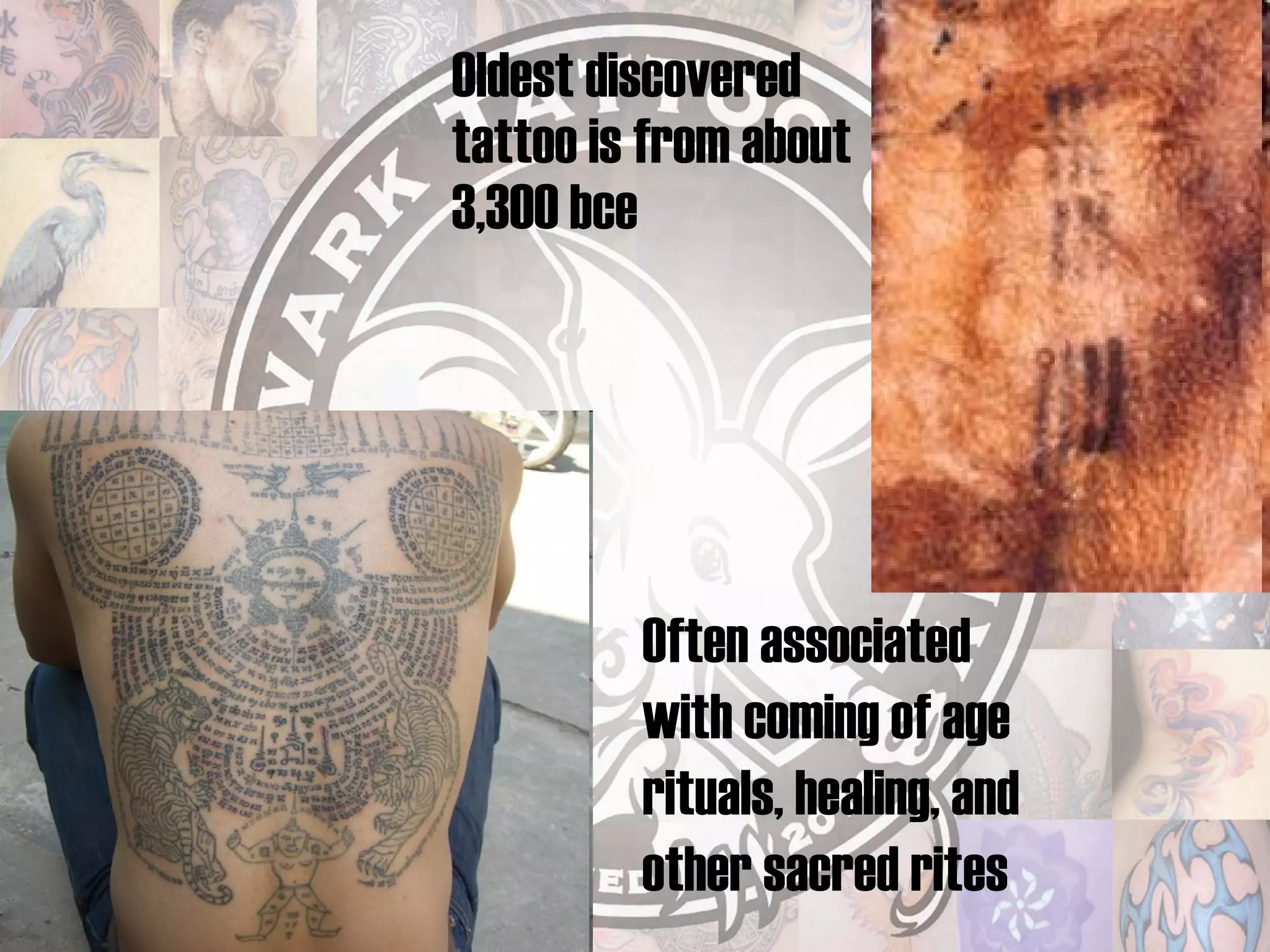 Oldest discovered tattoo is from about 3,300 bce Often associated with coming of age rituals, healing, and other sacred rites 