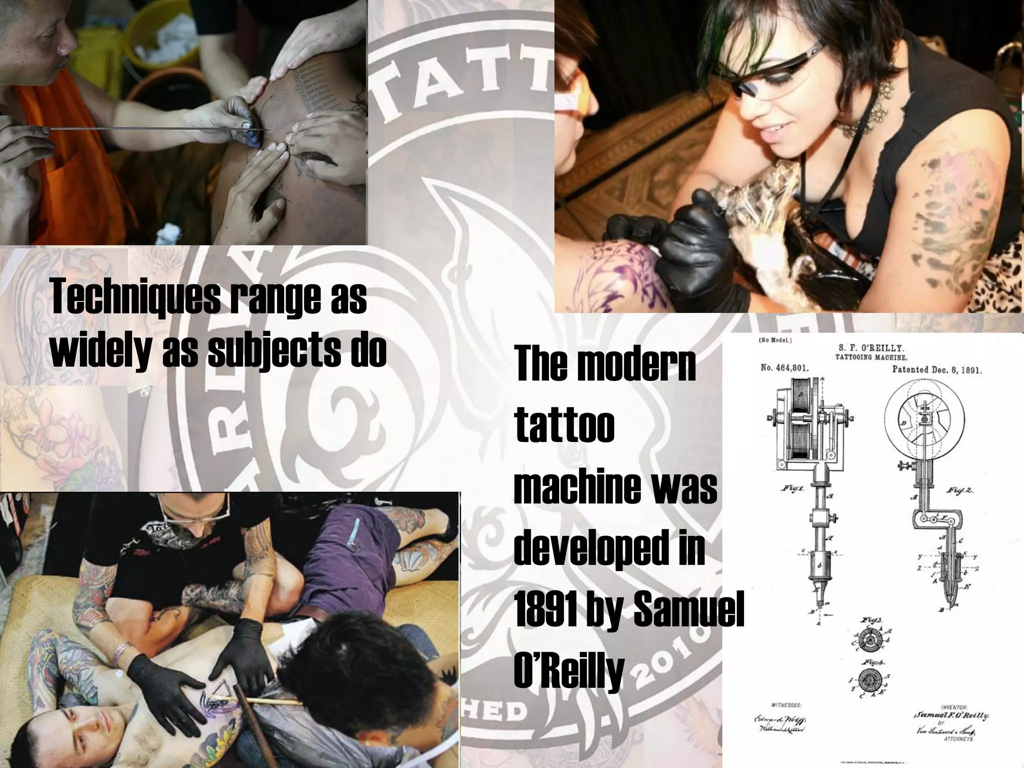 Techniques range as widely as subjects do The modern  tattoo machine was developed in 1891 by Samuel O’Reilly 