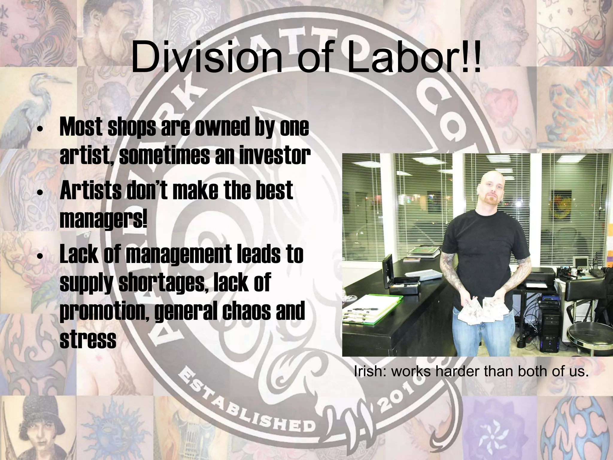 Division of Labor!! Most shops are owned by one artist, sometimes an investor Artists don’t make the best managers! Lack of management leads to supply shortages, lack of promotion, general chaos and stress Irish: works harder than both of us. 
