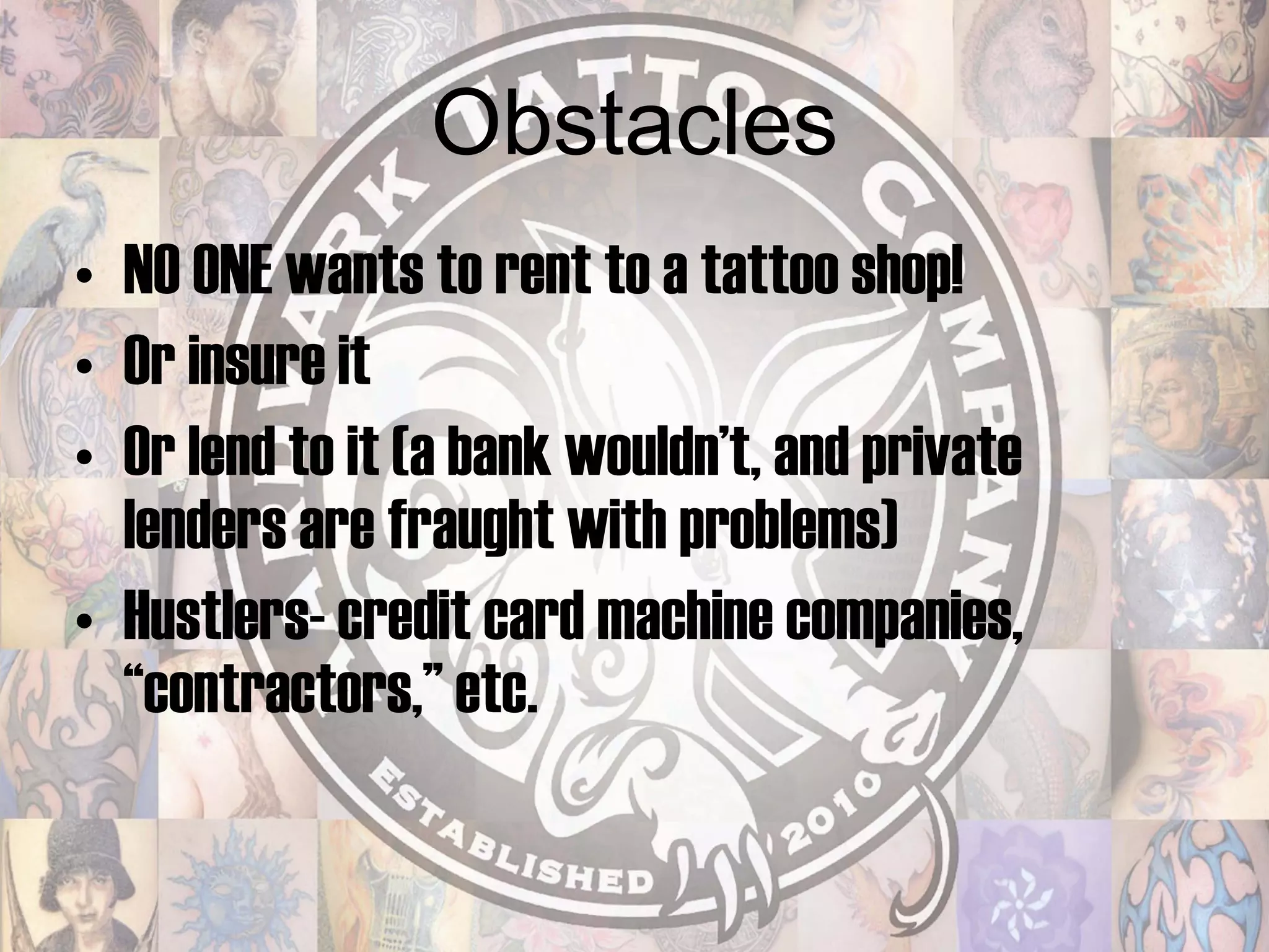 Obstacles NO ONE wants to rent to a tattoo shop!  Or insure it Or lend to it (a bank wouldn’t, and private lenders are fraught with problems) Hustlers- credit card machine companies, “contractors,” etc. 