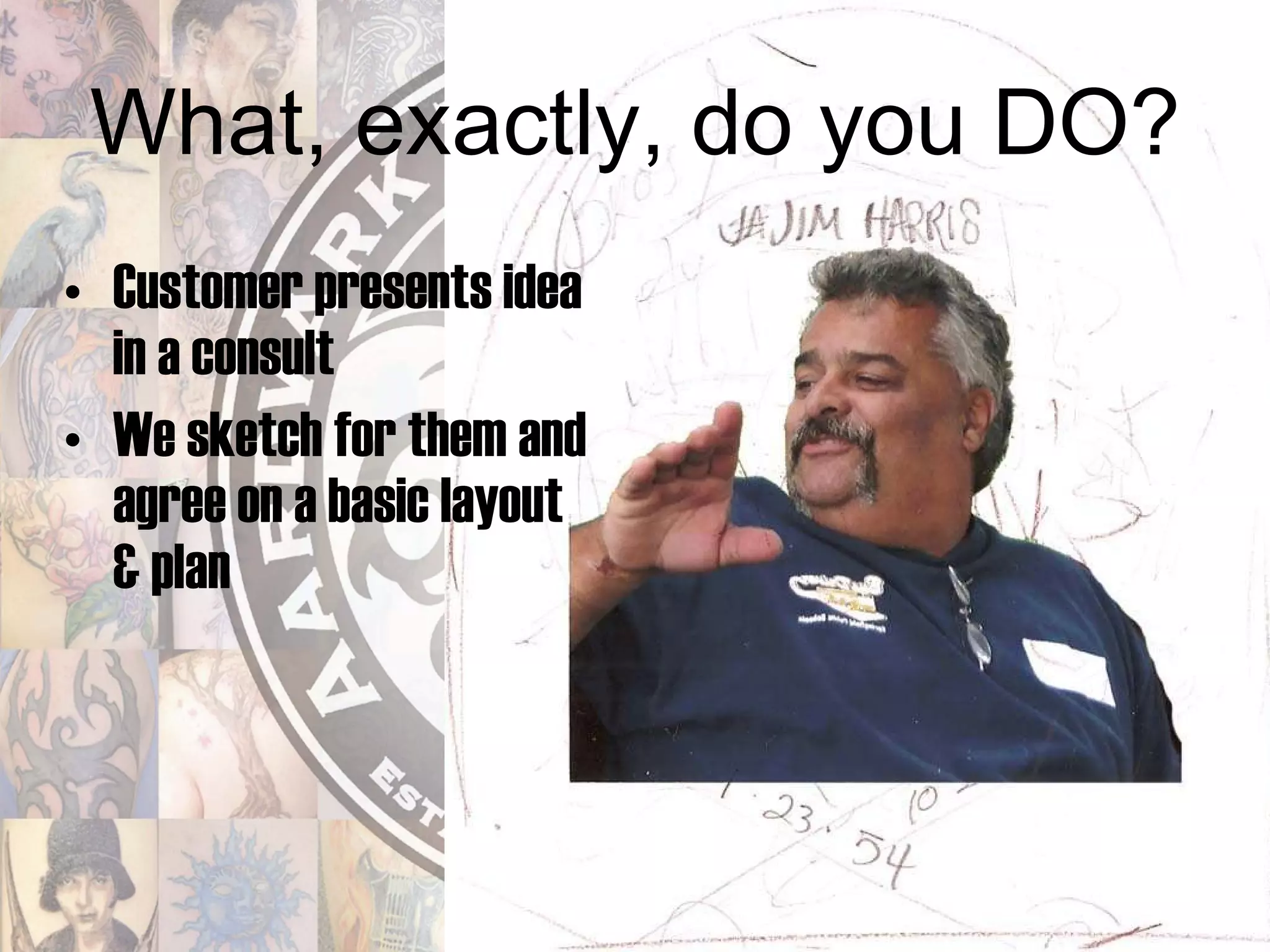 What, exactly, do you DO? Customer presents idea in a consult  We sketch for them and agree on a basic layout & plan 