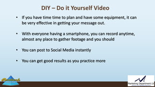 DIY – Do it Yourself Video
• If you have time time to plan and have some equipment, it can
be very effective in getting yo...