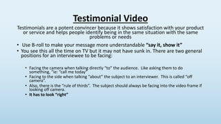 Testimonial Video
Testimonials are a potent convincer because it shows satisfaction with your product
or service and helps...