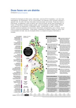 Duas faces em um distrito 
07/05/2014 Nenhum Comentário 
O distrito de Cachoeira do Bom Jesus, onde vivem cerca de 20 mil moradores, é um dos mais 
heterogêneos de Florianópolis. Ao sul, a proximidade com Ratones e Rio Vermelho alimenta o 
aspecto rural. Ao norte, tem duas das praias mais procuradas por turistas: Ponta das Canas e 
Praia Brava. As diferenças entre os bairros são o tema da quarto dia da série Florianópolis do 
Futuro. A Praia Brava contratou projeto próprio, que foi incorporado ao Plano Diretor. Devido 
aos problemas de saneamento e mobilidade urbana, multiplicados no verão, os bairros 
recebem estímulo moderado de crescimento, direcionado principalmente para o interior. Assim 
como no distrito de Canasvieiras, a área prevê a expansão do Sapiens Parque no centro, com 
a necessidade de novas vias de circulação interna e a criação de espaços destinados à 
moradia. 
 