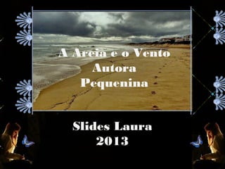 A Areia e o Vento
Autora
Pequenina
Slides Laura
2013
 