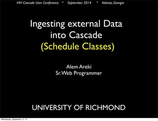 HH Cascade User Conference * September 2014 * Atlanta, Georgia 
Ingesting external Data 
into Cascade 
(Schedule Classes) 
Alem Areki 
Sr. Web Programmer 
UNIVERSITY OF RICHMOND 
Wednesday, September 17, 14 
 