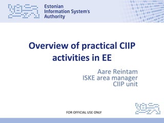 www.ria.ee
FOR OFFICIAL USE ONLY
Estonian
Overview of practical CIIP
activities in EE
Aare Reintam
ISKE area manager
CIIP unit
 