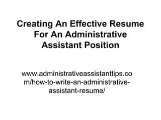 Creating An Effective Resume
   For An Administrative
      Assistant Position


 www.administrativeassistanttips.co
 m/how-to-write-an-administrative-
        assistant-resume/
 