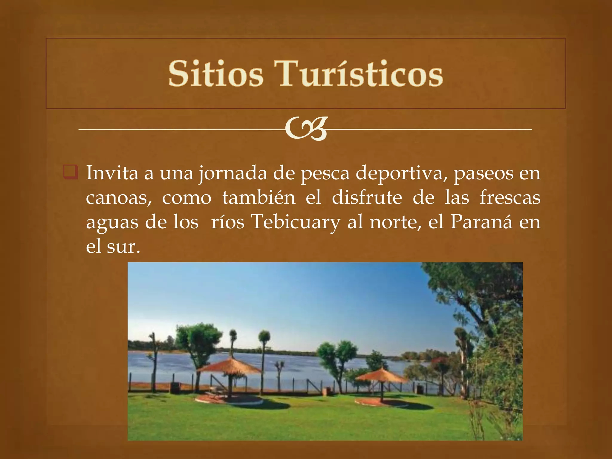 
 Invita a una jornada de pesca deportiva, paseos en
canoas, como también el disfrute de las frescas
aguas de los ríos Tebicuary al norte, el Paraná en
el sur.
 