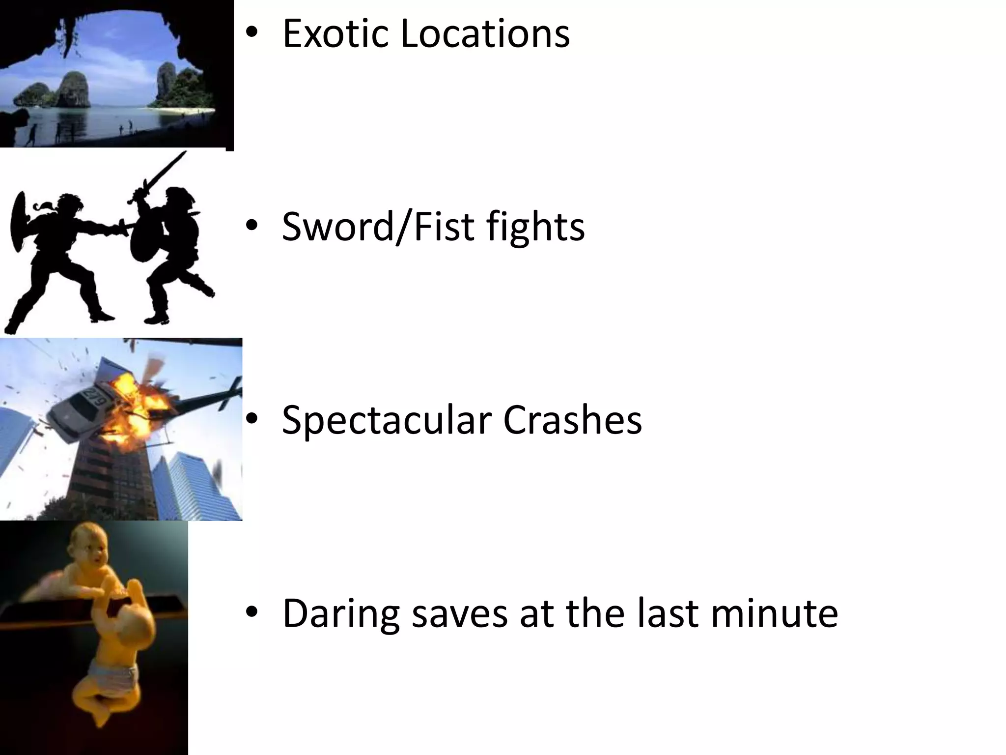 Exotic LocationsSword/Fist fightsSpectacular CrashesDaring saves at the last minute