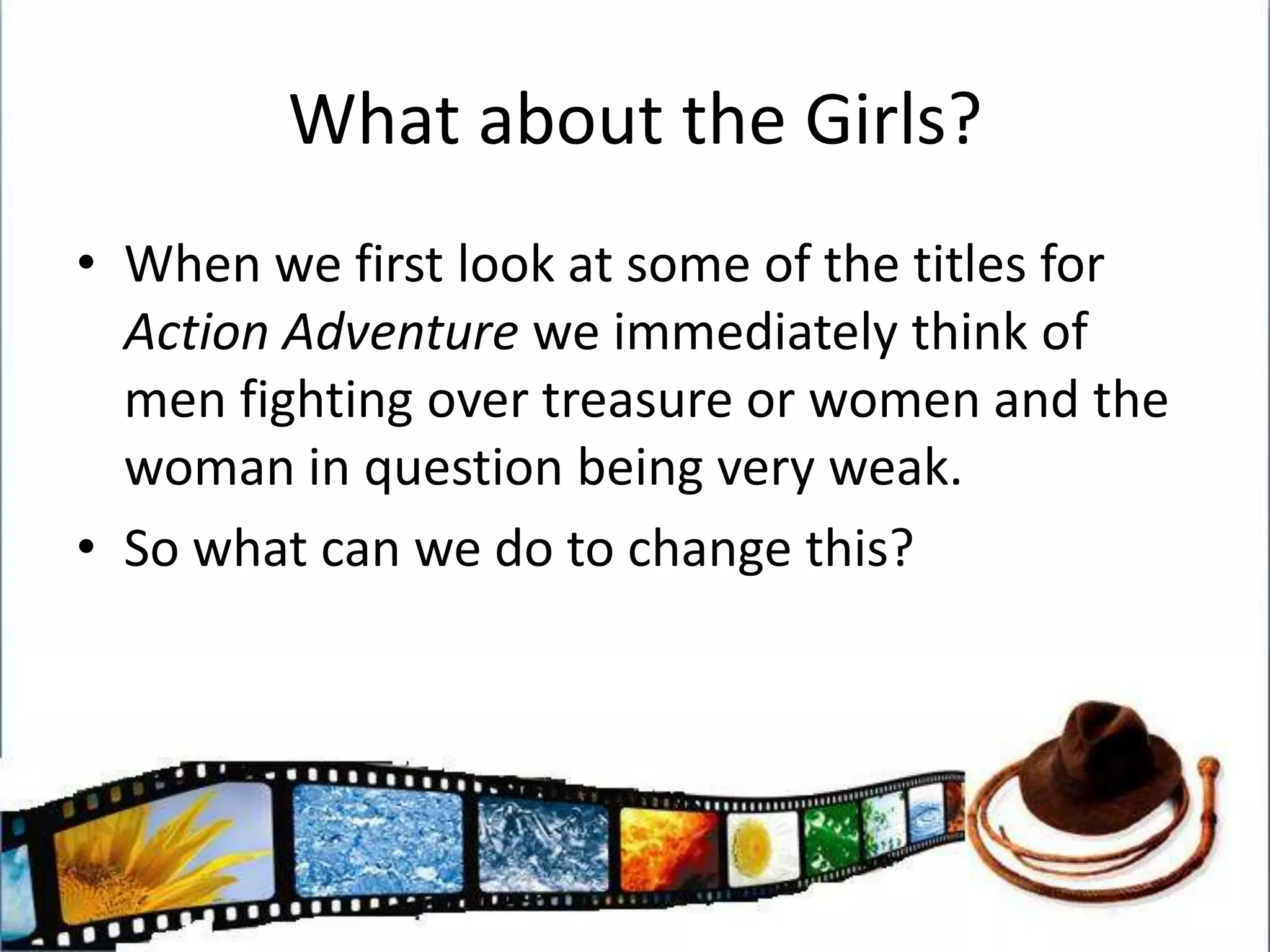 What about the Girls?When we first look at some of the titles for Action Adventure we immediately think of men fighting over treasure or women and the woman in question being very weak. So what can we do to change this?