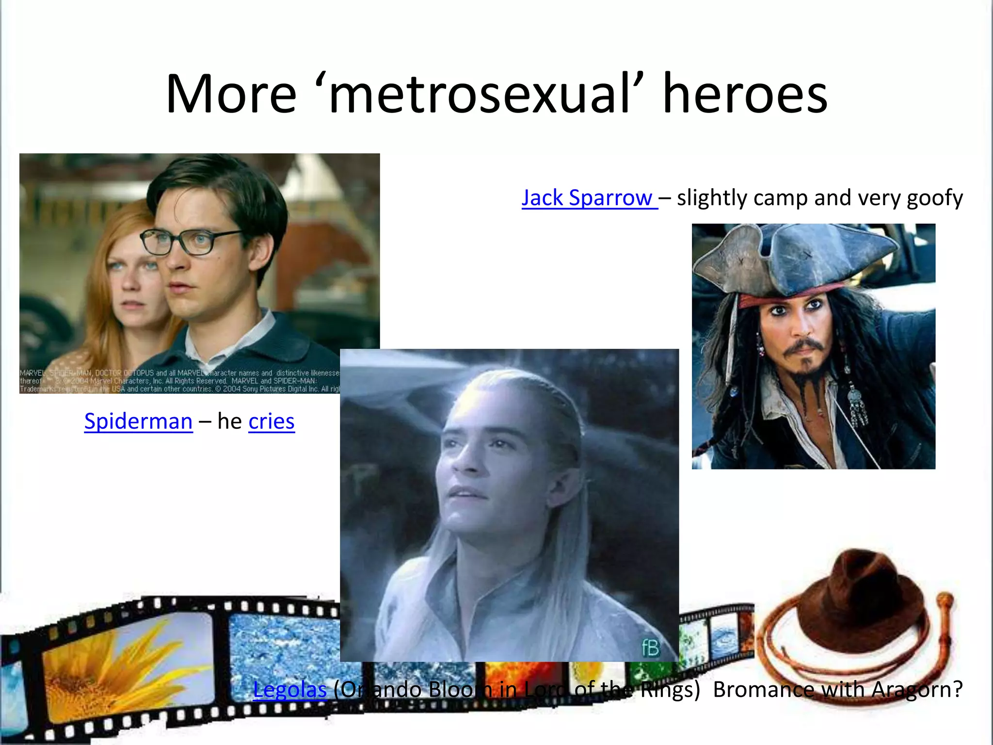 More ‘metrosexual’ heroesJack Sparrow – slightly camp and very goofySpiderman – he criesLegolas (Orlando Bloom in Lord of the Rings)  Bromance with Aragorn?