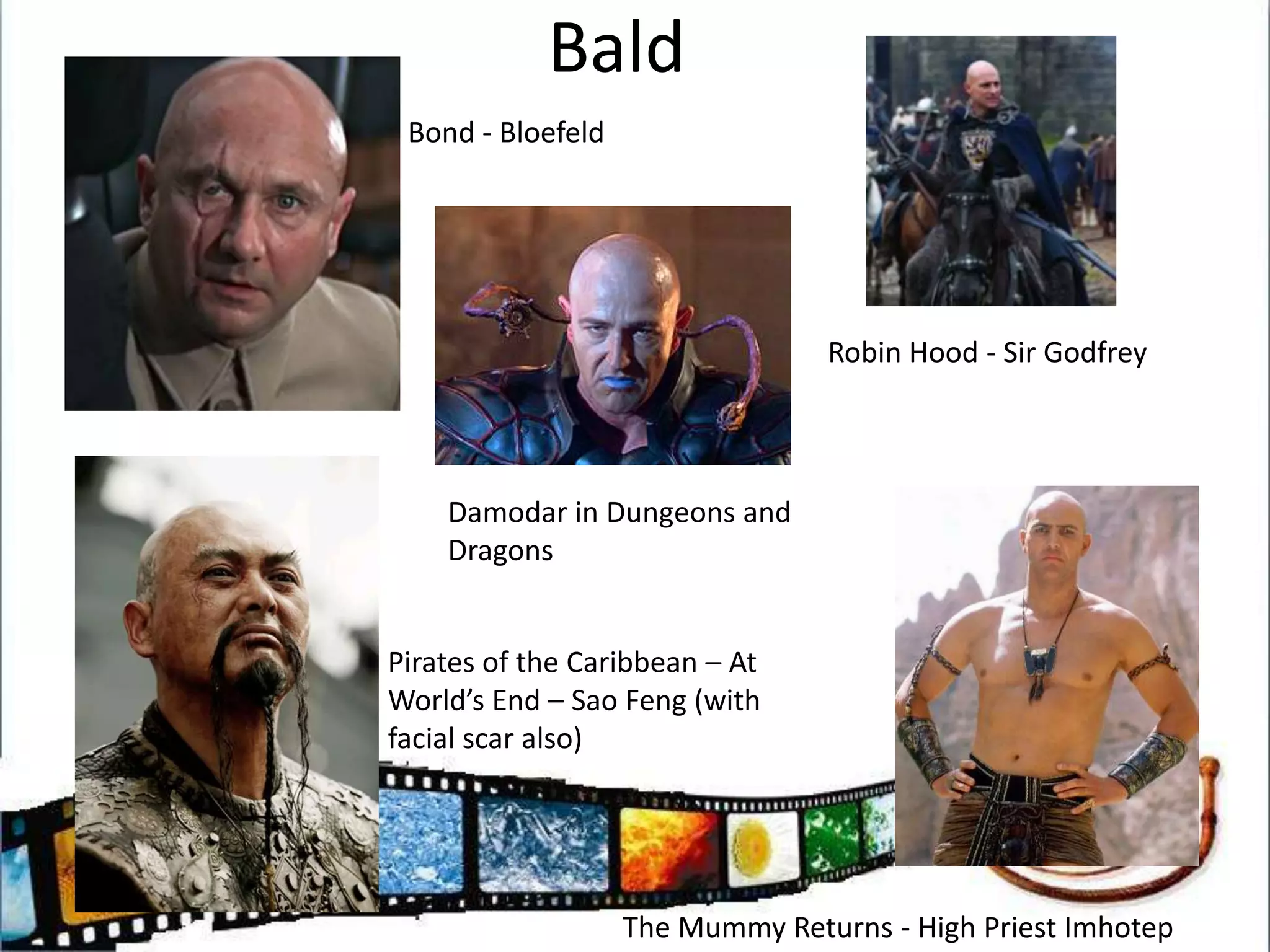 BaldBond - BloefeldRobin Hood - Sir GodfreyDamodar in Dungeons and DragonsPirates of the Caribbean – At World’s End – Sao Feng (with facial scar also)The Mummy Returns - High Priest Imhotep