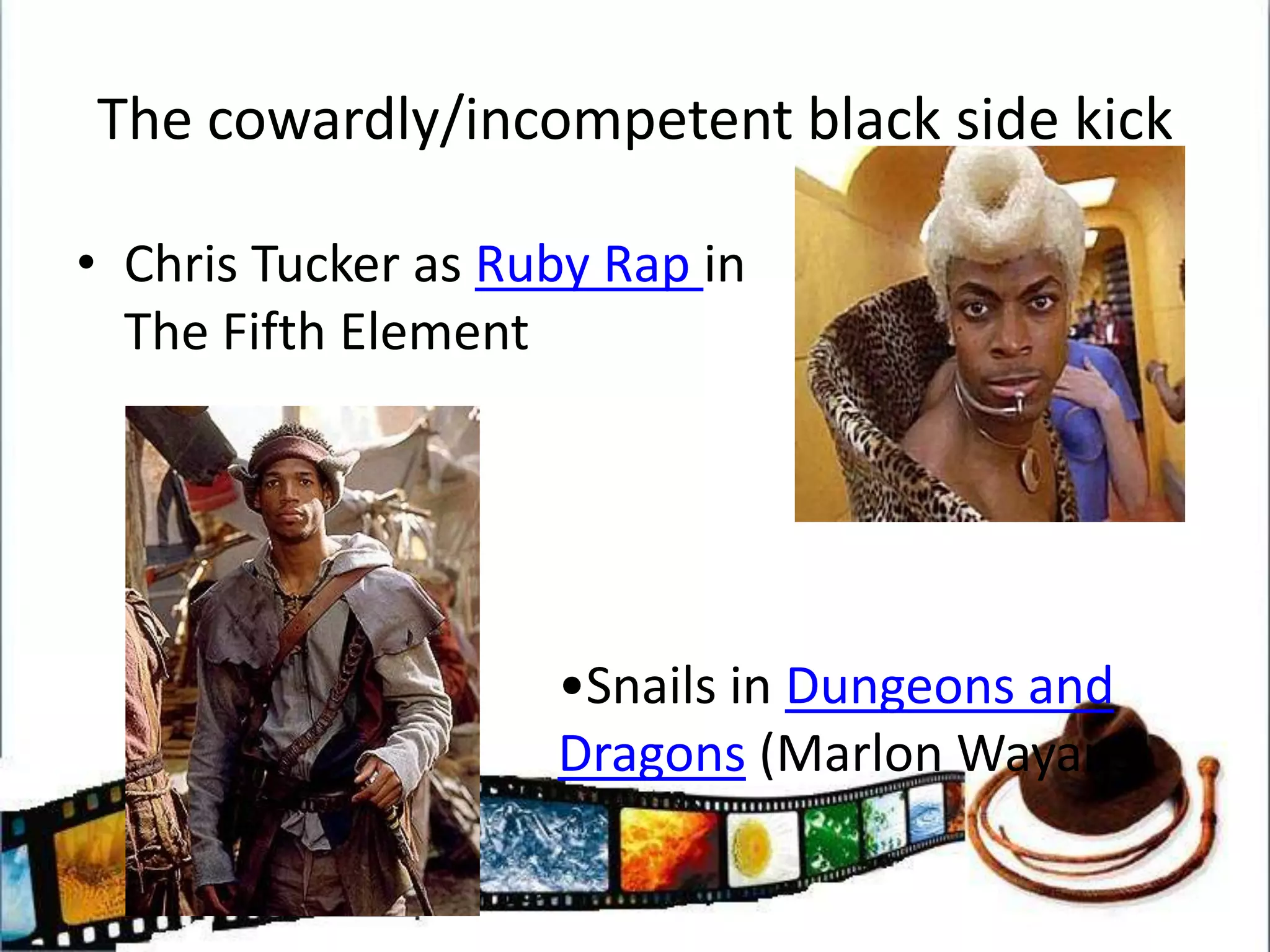 The cowardly/incompetent black side kickChris Tucker as Ruby Rap in The Fifth ElementSnails in Dungeons and Dragons (Marlon Wayans)More recent improvementsSamual L JacksonDenzel WashingtonWesley SnipesWill Smith