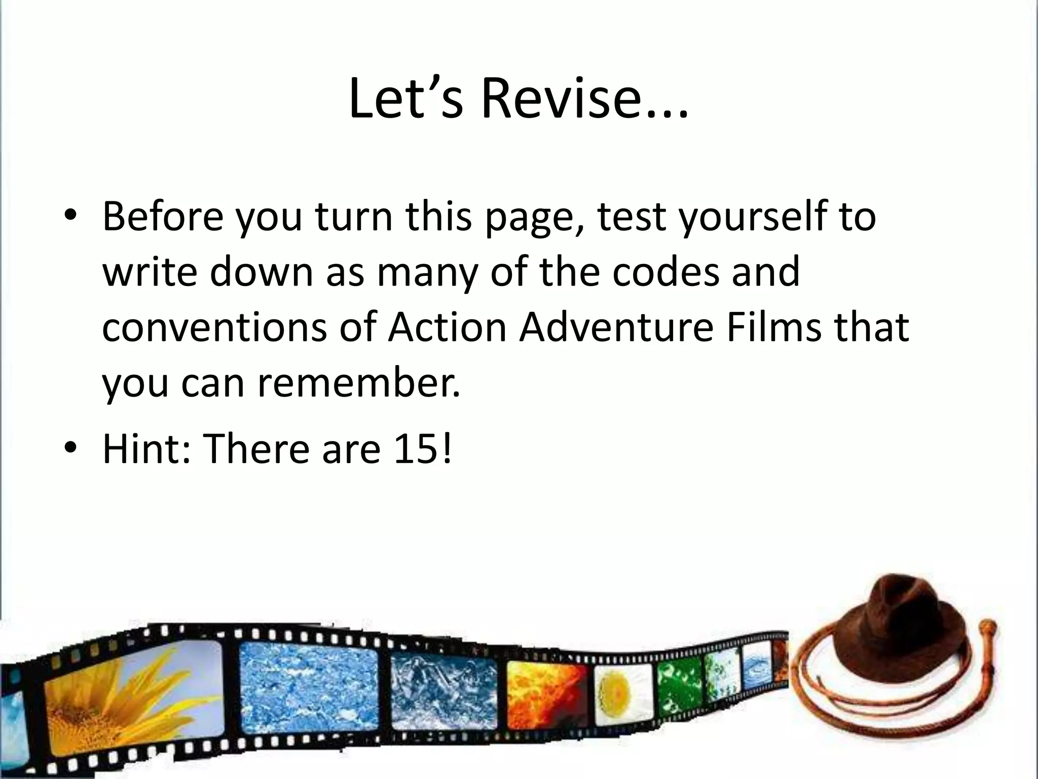 Let’s Revise...Before you turn this page, test yourself to write down as many of the codes and conventions of Action Adventure Films that you can remember.Hint: There are 15!