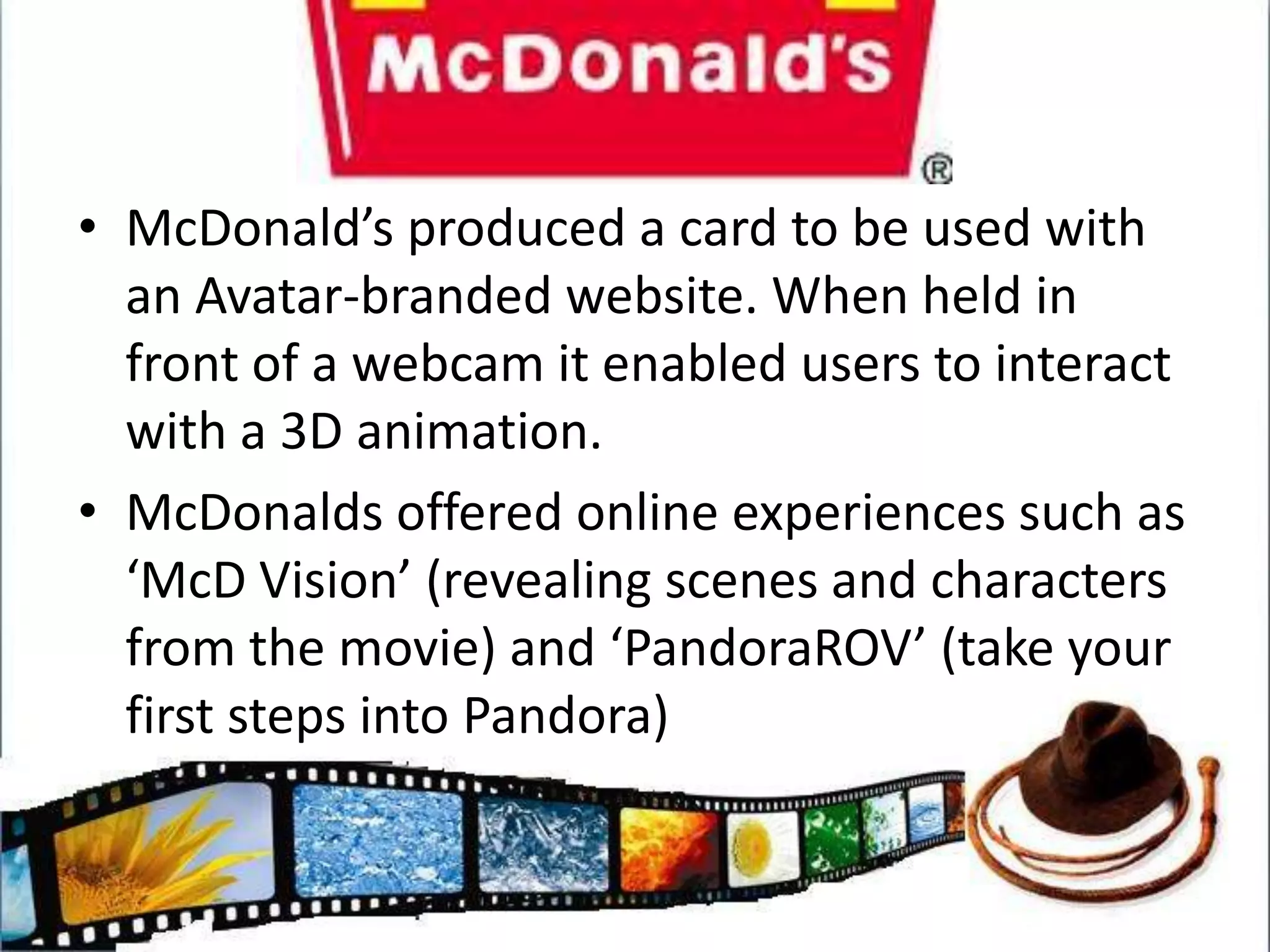 Books, Toys and GamesBooks: Avatar: A Confidential Report on the Biological and Social History of Pandora, a 224 page book in the form of a field guide to the film’s fictional setting of the planer of Pandora.Video Game released on December 1stToys: Mattel Toys announced in December 2009 that it would be introducing a line of action figures.