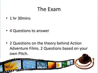 The Exam1 hr 30mins4 Questions to answer2 Questions on the theory behind Action Adventure Films. 2 Questions based on your own Pitch.
