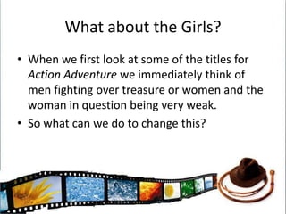 What about the Girls?When we first look at some of the titles for Action Adventure we immediately think of men fighting over treasure or women and the woman in question being very weak. So what can we do to change this?