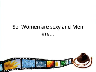 So, Women are sexy and Men are...