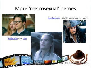 More ‘metrosexual’ heroesJack Sparrow – slightly camp and very goofySpiderman – he criesLegolas (Orlando Bloom in Lord of the Rings)  Bromance with Aragorn?