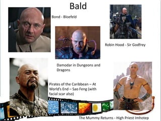 BaldBond - BloefeldRobin Hood - Sir GodfreyDamodar in Dungeons and DragonsPirates of the Caribbean – At World’s End – Sao Feng (with facial scar also)The Mummy Returns - High Priest Imhotep
