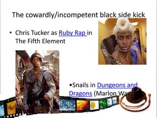 The cowardly/incompetent black side kickChris Tucker as Ruby Rap in The Fifth ElementSnails in Dungeons and Dragons (Marlon Wayans)More recent improvementsSamual L JacksonDenzel WashingtonWesley SnipesWill Smith
